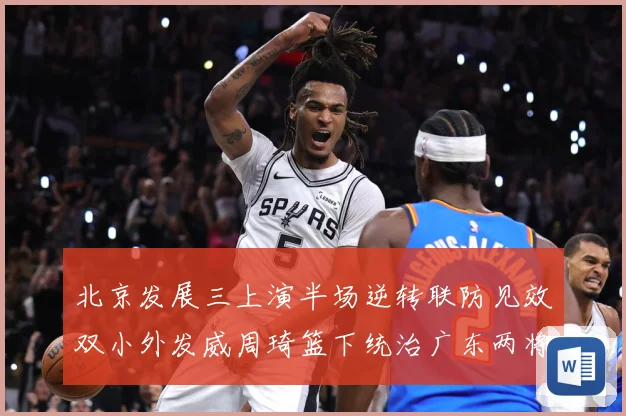 北京发展三上演半场逆转联防见效双小外发威周琦篮下统治广东两将撑专题观察：最新赛事动态与深度分析