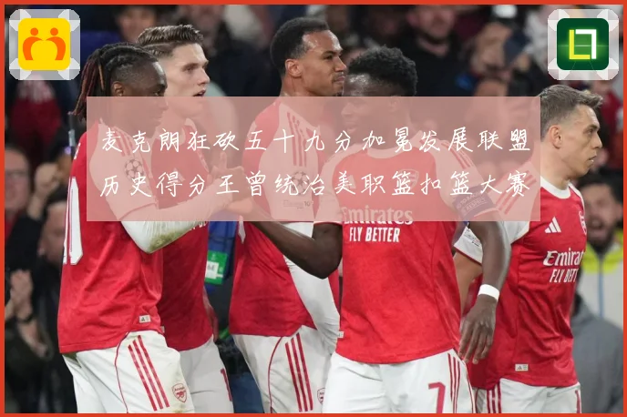 麦克朗狂砍五十九分加冕发展联盟历史得分王曾统治美职篮扣篮大赛荣赛场复盘：最新赛事动态与深度分析