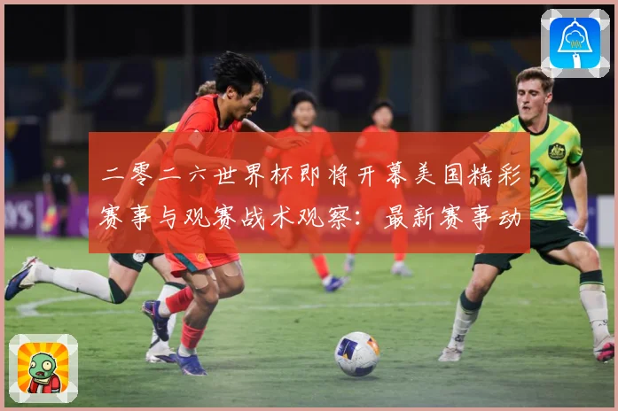 二零二六世界杯即将开幕美国精彩赛事与观赛战术观察：最新赛事动态与深度分析