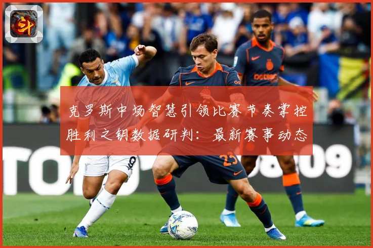 克罗斯中场智慧引领比赛节奏掌控胜利之钥数据研判：最新赛事动态与深度分析