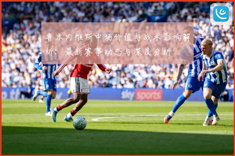 鲁本内维斯中场价值与战术影响解析：最新赛事动态与深度分析