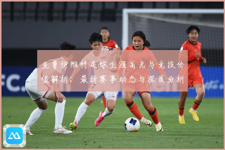 克鲁伊维特足球生涯高光与竞技价值解析：最新赛事动态与深度分析