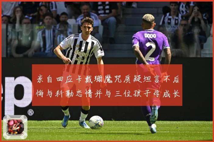 亲自回应卡戴珊魔咒质疑坦言不后悔与科勒恋情并与三位孩子母成长观察：最新赛事动态与深度分析