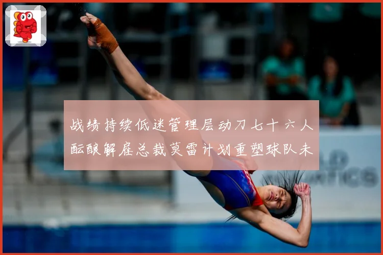 战绩持续低迷管理层动刀七十六人酝酿解雇总裁莫雷计划重塑球队未成长观察：最新赛事动态与深度分析