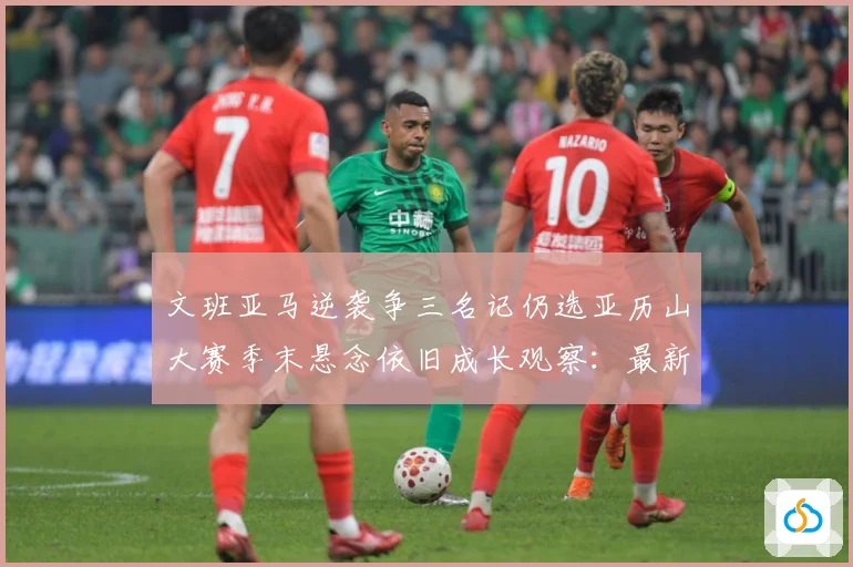 文班亚马逆袭争三名记仍选亚历山大赛季末悬念依旧成长观察：最新赛事动态与深度分析