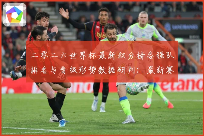 二零二六世界杯最新积分榜各强队排名与晋级形势数据研判：最新赛事动态与深度分析