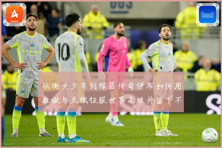 从街头少年到绿茵传奇伊布如何用狂傲与天赋征服世界足坛并留下不战术观察：最新赛事动态与深度分析