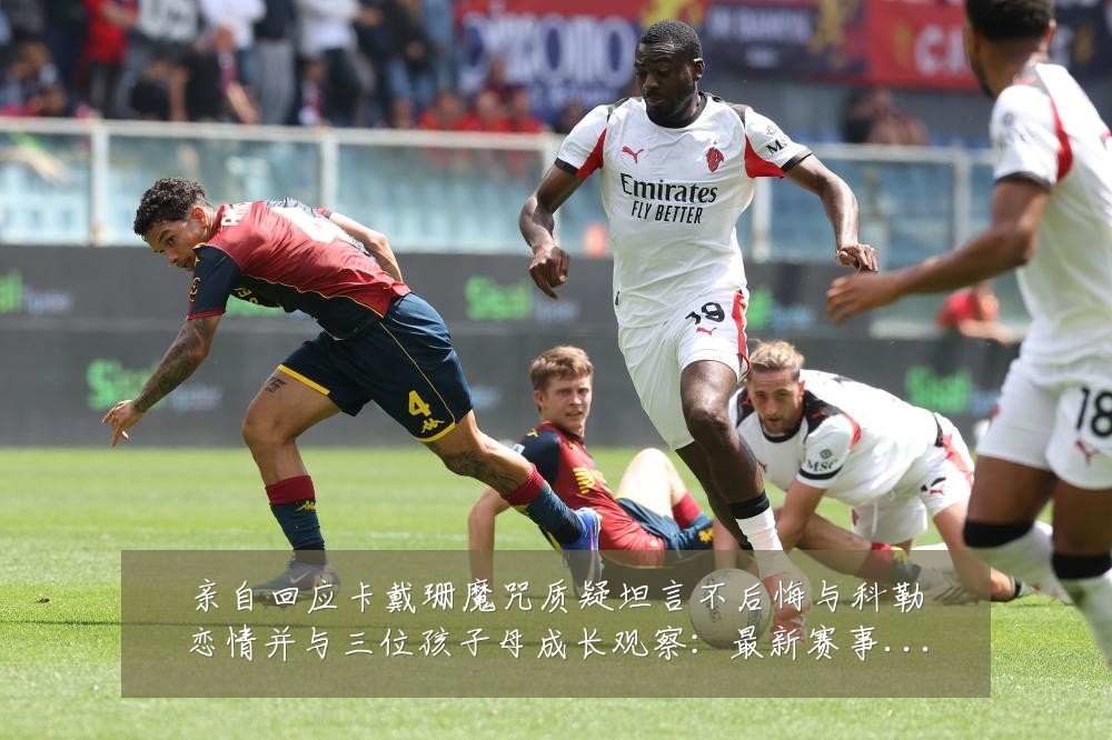 亲自回应卡戴珊魔咒质疑坦言不后悔与科勒恋情并与三位孩子母成长观察:最新赛事动态与深度分析