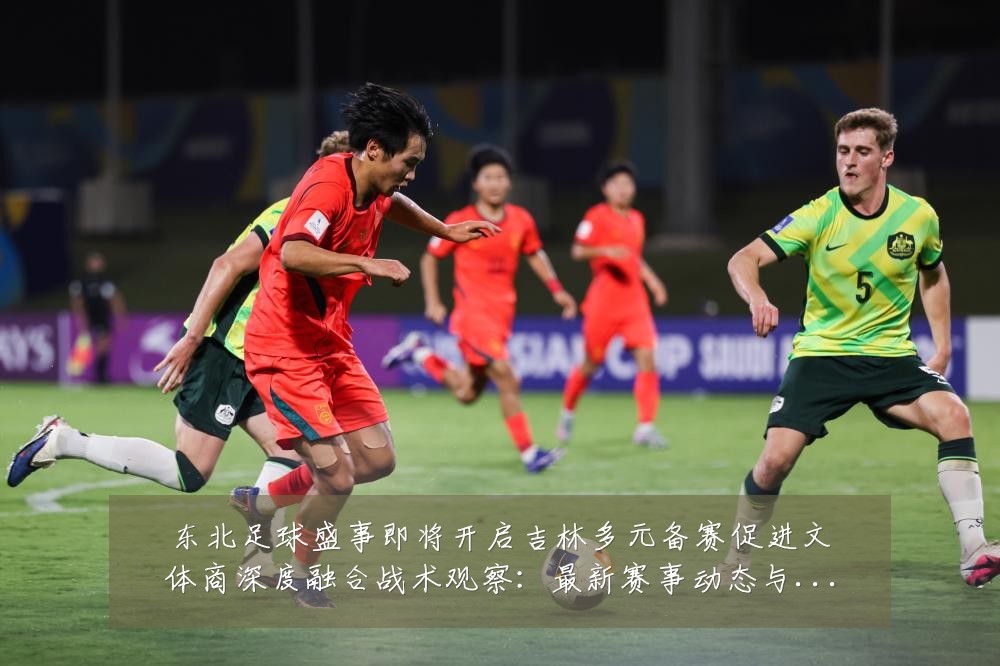 东北足球盛事即将开启吉林多元备赛促进文体商深度融合战术观察:最新赛事动态与深度分析