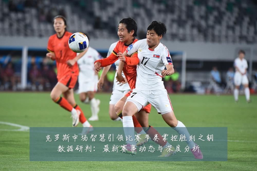克罗斯中场智慧引领比赛节奏掌控胜利之钥数据研判:最新赛事动态与深度分析