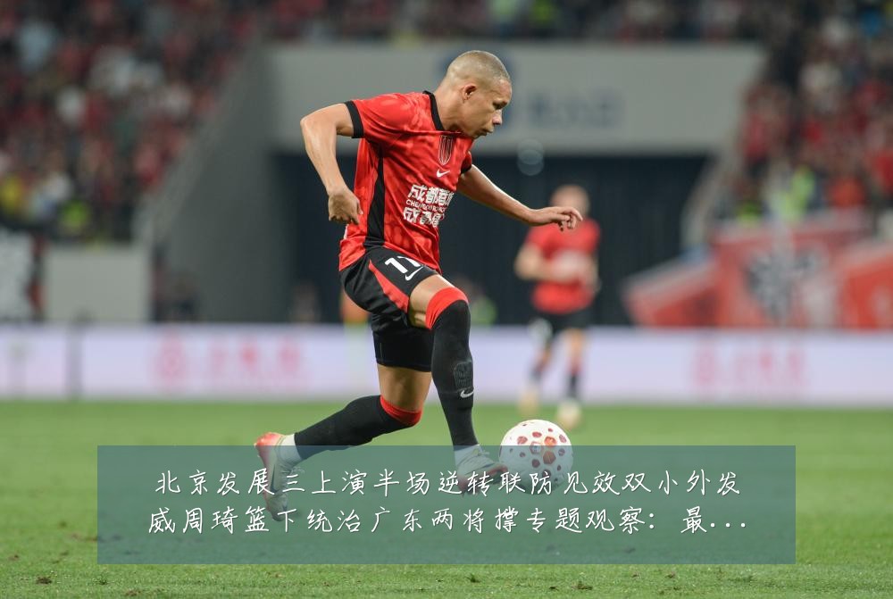 北京发展三上演半场逆转联防见效双小外发威周琦篮下统治广东两将撑专题观察:最新赛事动态与深度分析
