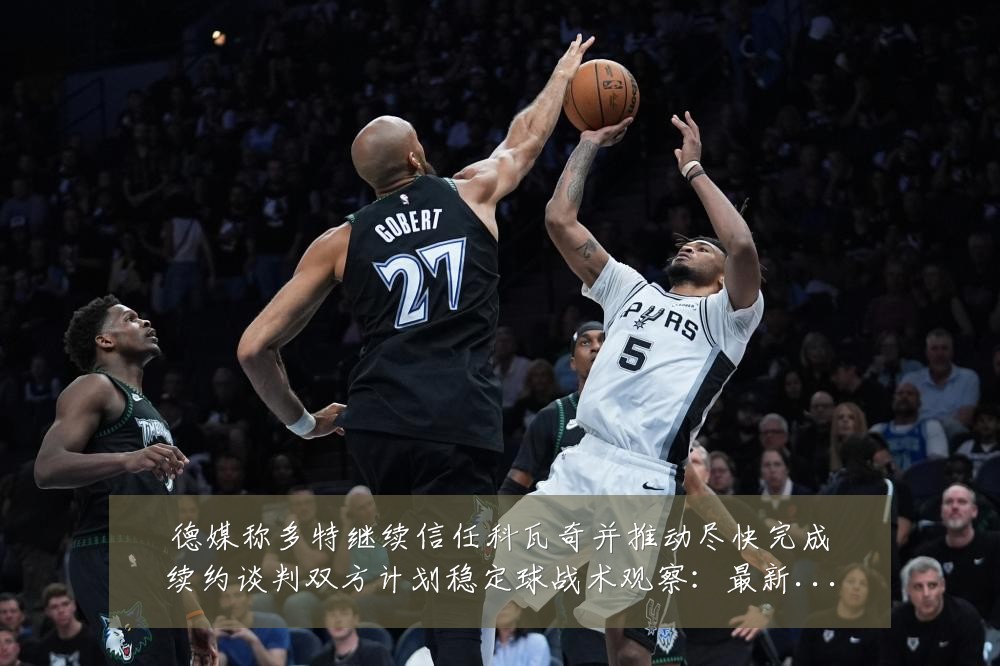 德媒称多特继续信任科瓦奇并推动尽快完成续约谈判双方计划稳定球战术观察:最新赛事动态与深度分析