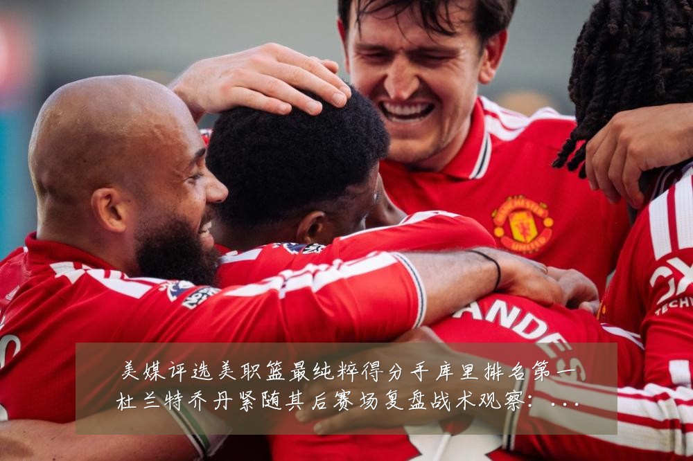 美媒评选美职篮最纯粹得分手库里排名第一杜兰特乔丹紧随其后赛场复盘战术观察:最新赛事动态与深度分析
