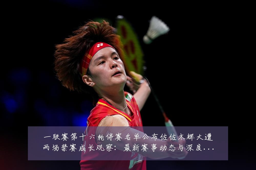一联赛第十六轮停赛名单公布佐佐木辉大遭两场禁赛成长观察:最新赛事动态与深度分析