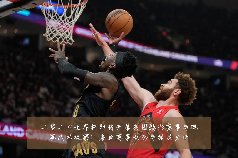 二零二六世界杯即将开幕美国精彩赛事与观赛战术观察:最新赛事动态与深度分析