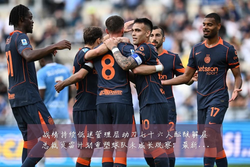 战绩持续低迷管理层动刀七十六人酝酿解雇总裁莫雷计划重塑球队未成长观察:最新赛事动态与深度分析