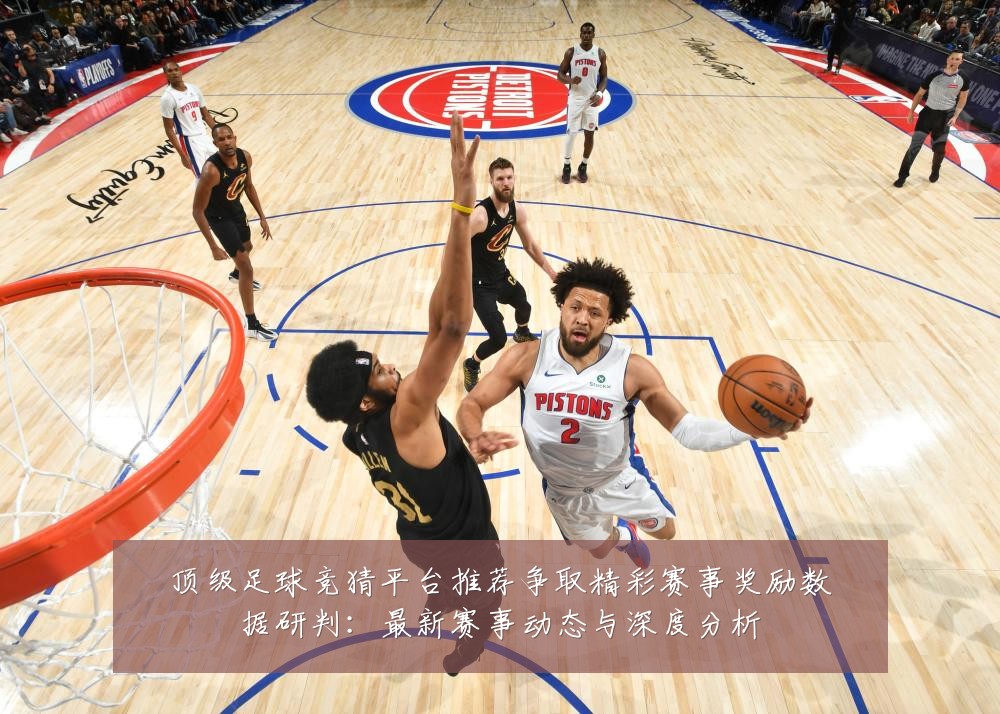 顶级足球竞猜平台推荐争取精彩赛事奖励数据研判：最新赛事动态与深度分析
