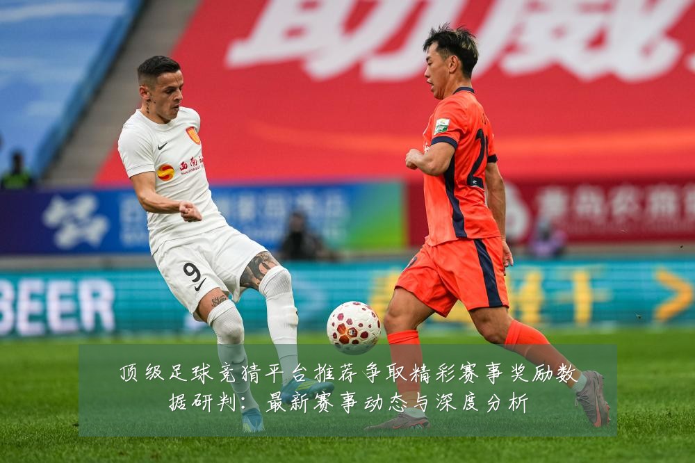 顶级足球竞猜平台推荐争取精彩赛事奖励数据研判：最新赛事动态与深度分析