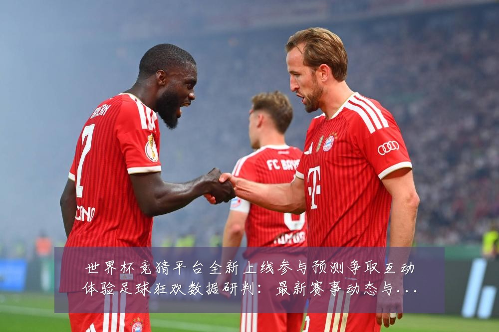 世界杯竞猜平台全新上线参与预测争取互动体验足球狂欢数据研判：最新赛事动态与深度分析