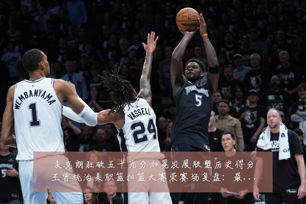 麦克朗狂砍五十九分加冕发展联盟历史得分王曾统治美职篮扣篮大赛荣赛场复盘:最新赛事动态与深度分析
