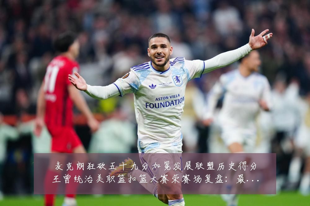 麦克朗狂砍五十九分加冕发展联盟历史得分王曾统治美职篮扣篮大赛荣赛场复盘:最新赛事动态与深度分析